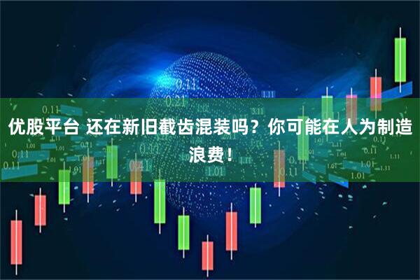 优股平台 还在新旧截齿混装吗？你可能在人为制造浪费！