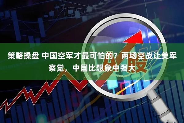 策略操盘 中国空军才最可怕的？两场空战让美军察觉，中国比想象中强大