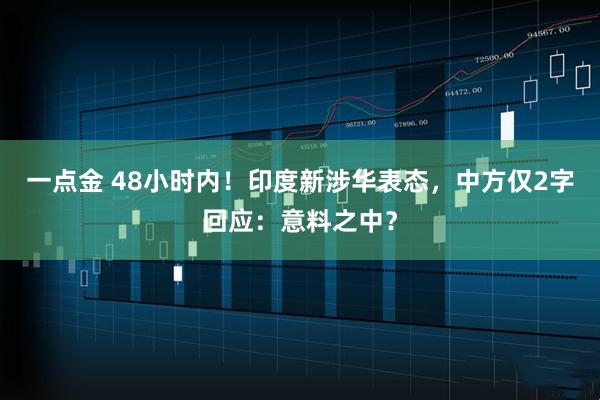 一点金 48小时内！印度新涉华表态，中方仅2字回应：意料之中？