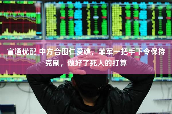 富通优配 中方合围仁爱礁，菲军一把手下令保持克制，做好了死人的打算