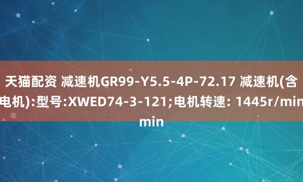 天猫配资 减速机GR99-Y5.5-4P-72.17 减速机(含电机):型号:XWED74-3-121;电机转速: 1445r/min