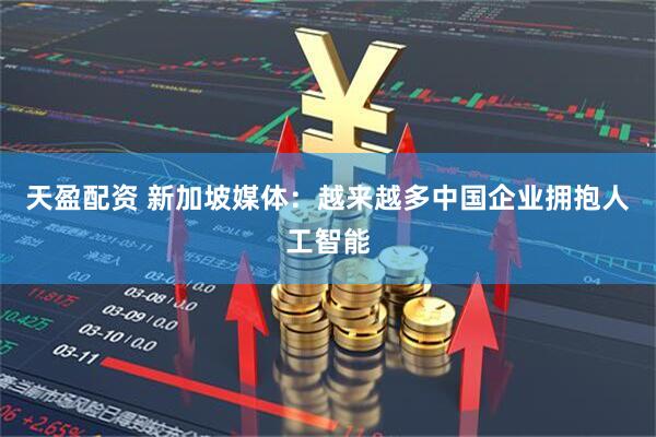 天盈配资 新加坡媒体：越来越多中国企业拥抱人工智能