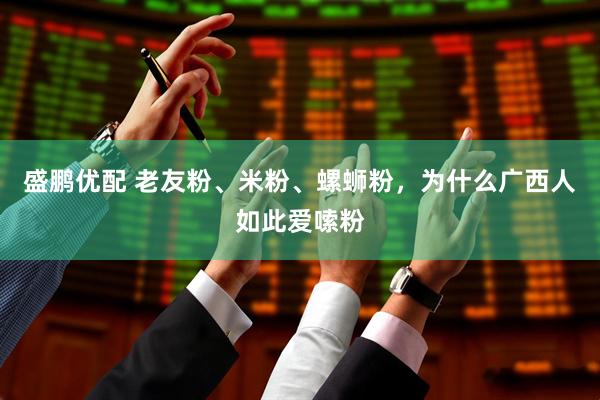 盛鹏优配 老友粉、米粉、螺蛳粉，为什么广西人如此爱嗦粉