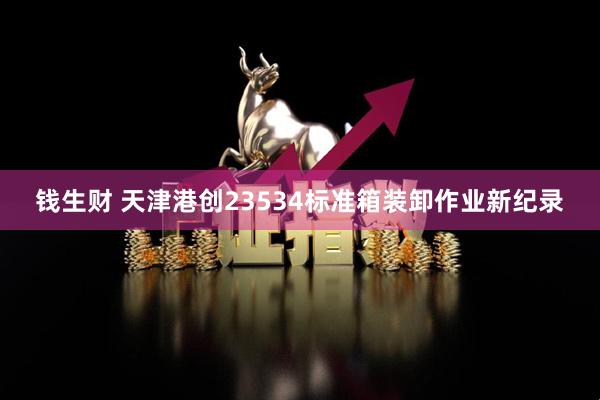 钱生财 天津港创23534标准箱装卸作业新纪录