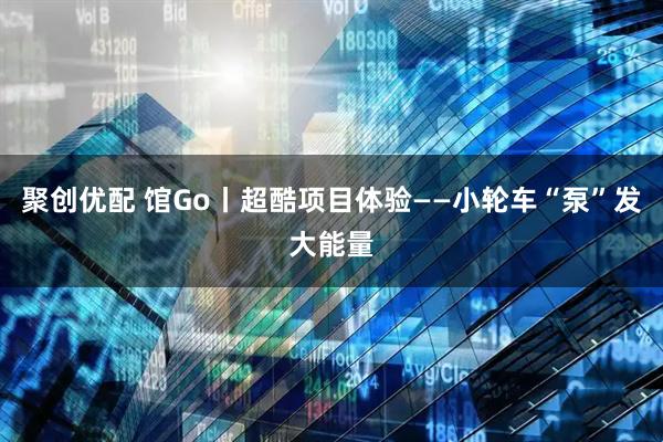 聚创优配 馆Go丨超酷项目体验——小轮车“泵”发大能量