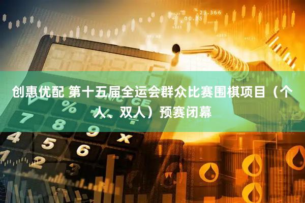 创惠优配 第十五届全运会群众比赛围棋项目（个人、双人）预赛闭幕