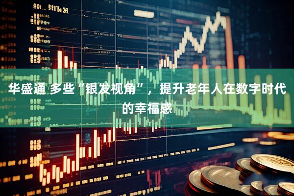 华盛通 多些“银发视角”，提升老年人在数字时代的幸福感
