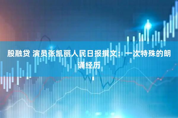 股融贷 演员张凯丽人民日报撰文：一次特殊的朗诵经历