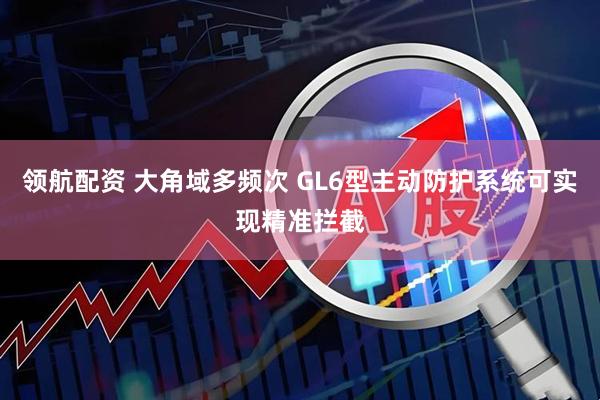 领航配资 大角域多频次 GL6型主动防护系统可实现精准拦截