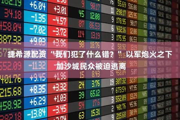 捷希源配资 “我们犯了什么错？” 以军炮火之下 加沙城民众被迫逃离