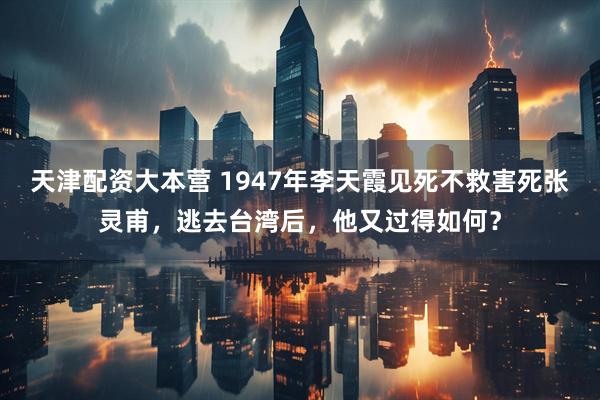天津配资大本营 1947年李天霞见死不救害死张灵甫，逃去台湾后，他又过得如何？