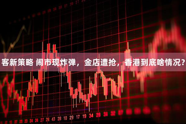 客新策略 闹市现炸弹，金店遭抢，香港到底啥情况？