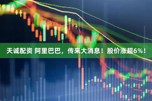 天诚配资 阿里巴巴，传来大消息！股价涨超6%！