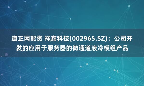 道正网配资 祥鑫科技(002965.SZ)：公司开发的应用于服务器的微通道液冷模组产品