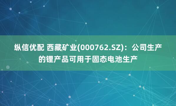 纵信优配 西藏矿业(000762.SZ)：公司生产的锂产品可用于固态电池生产