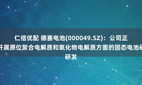 仁信优配 德赛电池(000049.SZ)：公司正在开展原位聚合电解质和氧化物电解质方面的固态电池研发