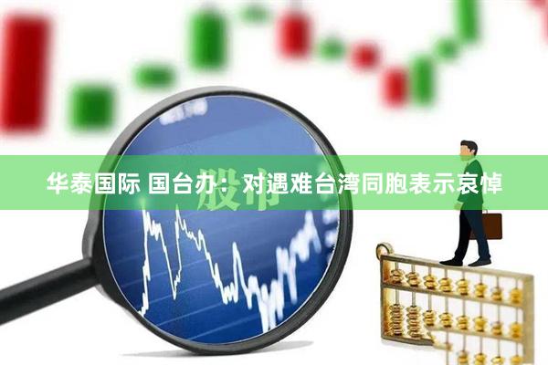 华泰国际 国台办：对遇难台湾同胞表示哀悼