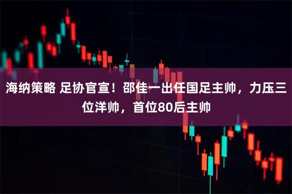 海纳策略 足协官宣！邵佳一出任国足主帅，力压三位洋帅，首位80后主帅