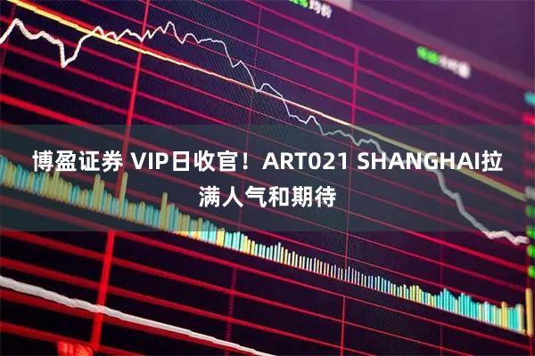 博盈证券 VIP日收官！ART021 SHANGHAI拉满人气和期待