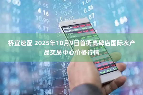 桥宜速配 2025年10月9日首衡高碑店国际农产品交易中心价格行情