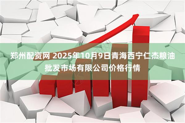 郑州配资网 2025年10月9日青海西宁仁杰粮油批发市场有限公司价格行情