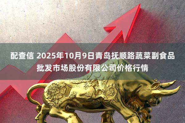 配查信 2025年10月9日青岛抚顺路蔬菜副食品批发市场股份有限公司价格行情