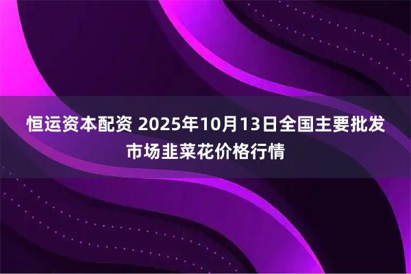 恒运资本配资 2025年10月13日全国主要批发市场韭菜花价格行情