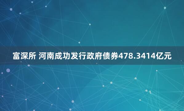 富深所 河南成功发行政府债券478.3414亿元