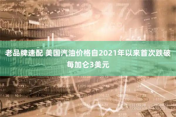 老品牌速配 美国汽油价格自2021年以来首次跌破每加仑3美元