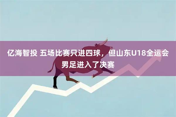 亿海智投 五场比赛只进四球，但山东U18全运会男足进入了决赛