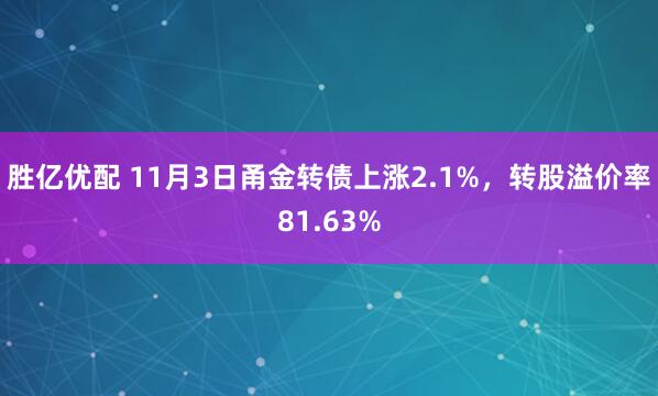 胜亿优配 11月3日甬金转债上涨2.1%，转股溢价率81.63%