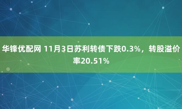 华锋优配网 11月3日苏利转债下跌0.3%，转股溢价率20.51%