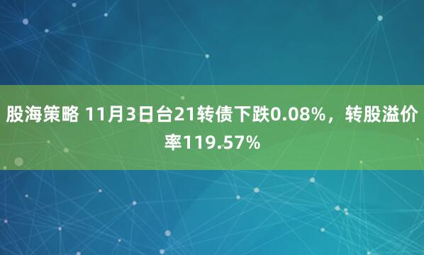 股海策略 11月3日台21转债下跌0.08%，转股溢价率119.57%