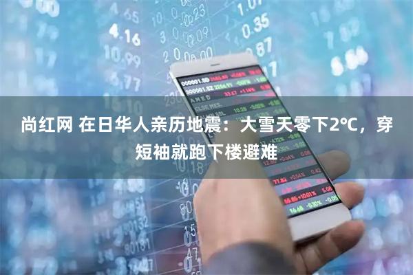 尚红网 在日华人亲历地震:大雪天零下2℃,穿短袖就跑下楼避难