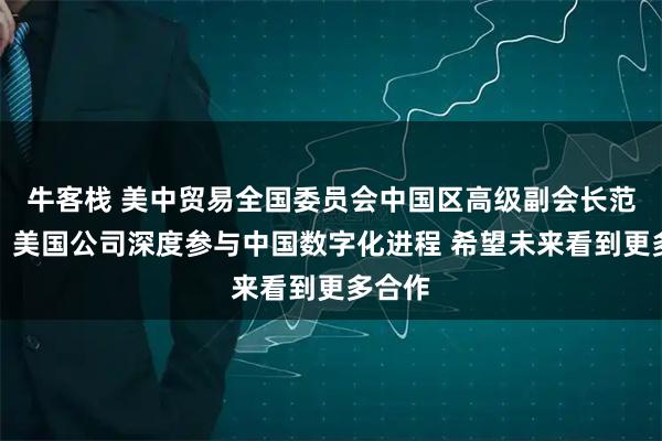 牛客栈 美中贸易全国委员会中国区高级副会长范诺亚:美国公司深度参与中国数字化进程 希望未来看到更多合作