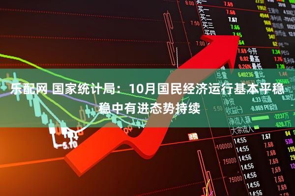 乐配网 国家统计局:10月国民经济运行基本平稳 稳中有进态势持续