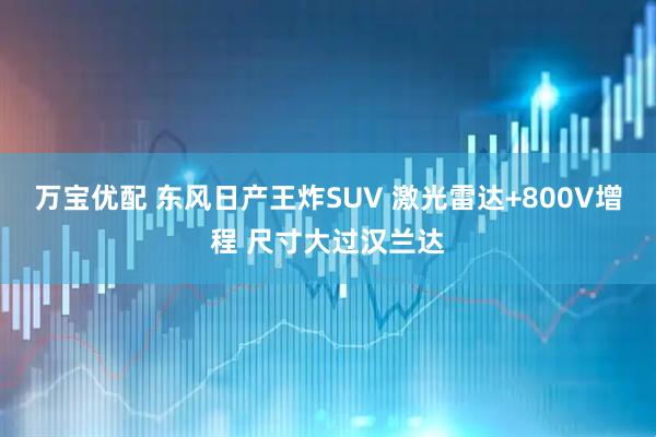万宝优配 东风日产王炸SUV 激光雷达+800V增程 尺寸大过汉兰达