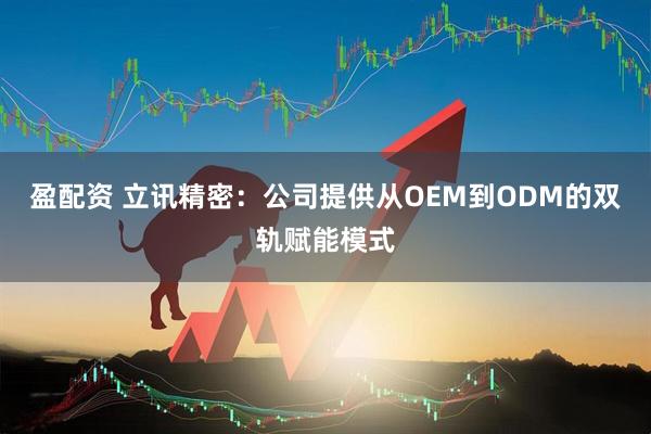 盈配资 立讯精密:公司提供从OEM到ODM的双轨赋能模式
