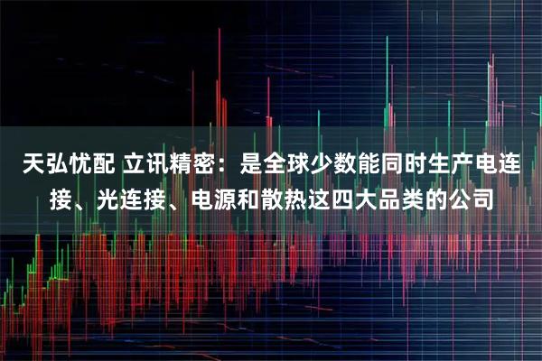 天弘忧配 立讯精密:是全球少数能同时生产电连接、光连接、电源和散热这四大品类的公司