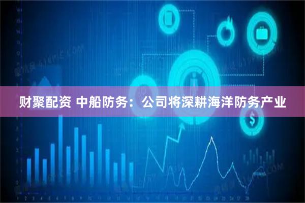 财聚配资 中船防务：公司将深耕海洋防务产业