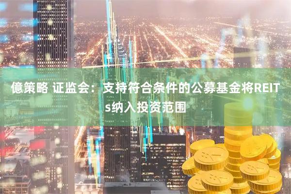 億策略 证监会：支持符合条件的公募基金将REITs纳入投资范围