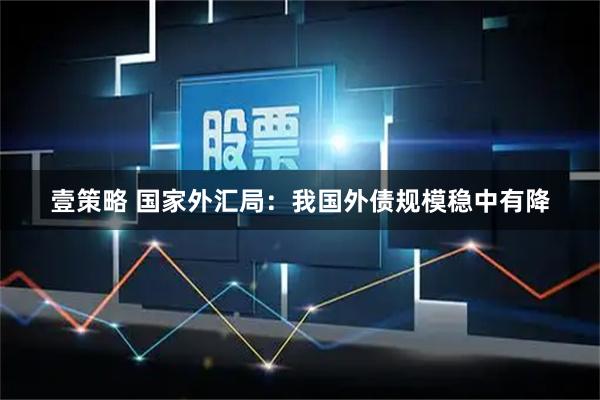 壹策略 国家外汇局：我国外债规模稳中有降