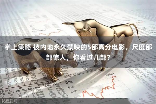 掌上策略 被内地永久禁映的5部高分电影，尺度部部惊人，你看过几部？