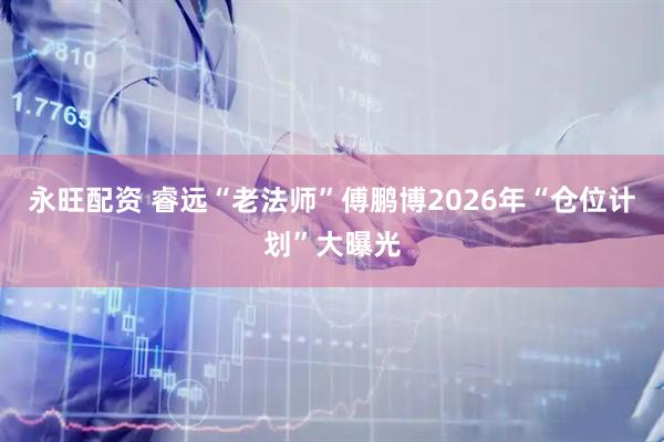 永旺配资 睿远“老法师”傅鹏博2026年“仓位计划”大曝光