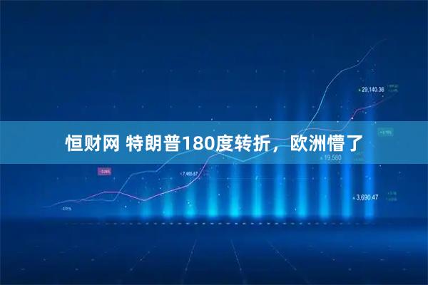 恒财网 特朗普180度转折，欧洲懵了