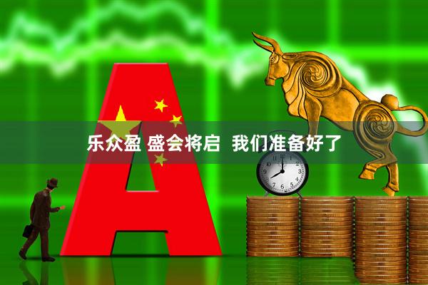 乐众盈 盛会将启  我们准备好了