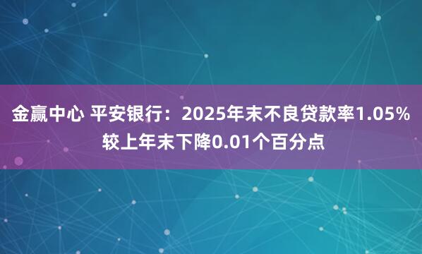 金赢中心 平安银行:2025年末不良贷款率1.05% 较上年末下降0.01个百分点