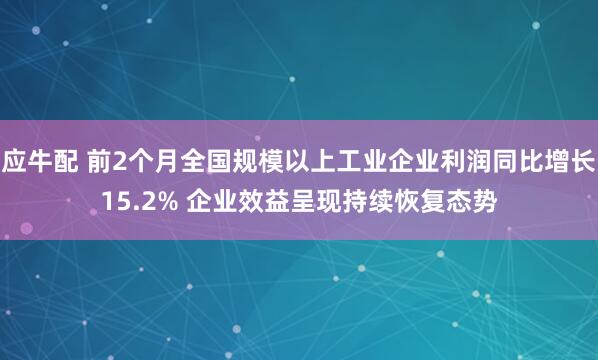 应牛配 前2个月全国规模以上工业企业利润同比增长15.2% 企业效益呈现持续恢复态势