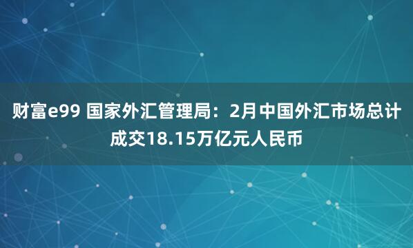 财富e99 国家外汇管理局:2月中国外汇市场总计成交18.15万亿元人民币