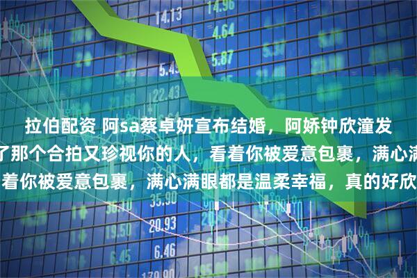 拉伯配资 阿sa蔡卓妍宣布结婚，阿娇钟欣潼发文祝福：很开心你等到了那个合拍又珍视你的人，看着你被爱意包裹，满心满眼都是温柔幸福，真的好欣慰